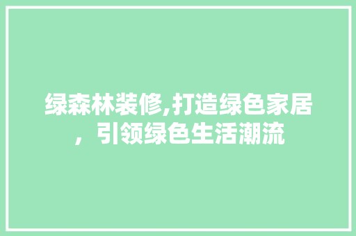 绿森林装修,打造绿色家居，引领绿色生活潮流 现代