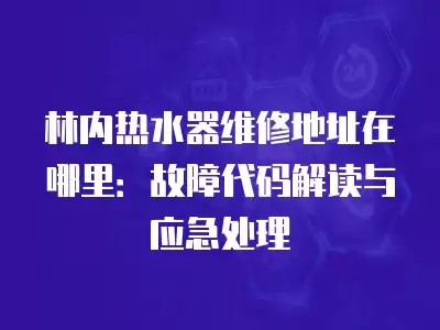 林内热水器维修地址在哪里：故障代码解读与应急处理