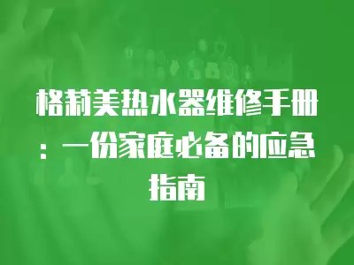 格莉美热水器维修手册: 一份家庭必备的应急指南