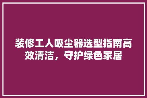 装修工人吸尘器选型指南高效清洁，守护绿色家居 客厅