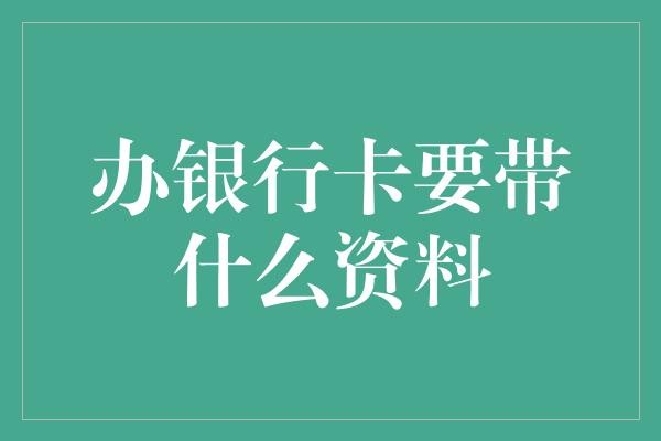 办银行卡要带什么资料