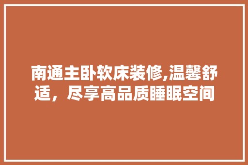 南通主卧软床装修,温馨舒适，尽享高品质睡眠空间 软装设计