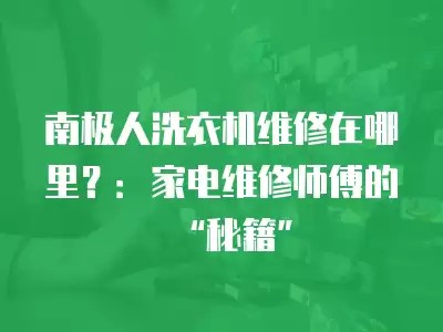 南极人洗衣机维修在哪里？：家电维修师傅的“秘籍”