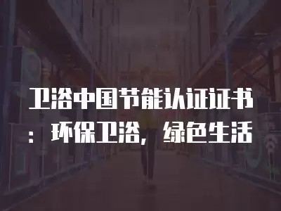 卫浴中国节能认证证书：环保卫浴，绿色生活