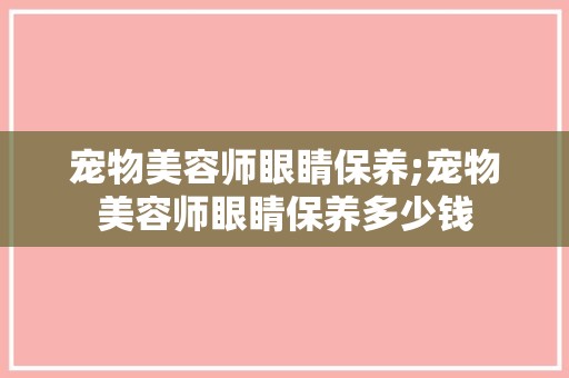 宠物美容师眼睛保养;宠物美容师眼睛保养多少钱