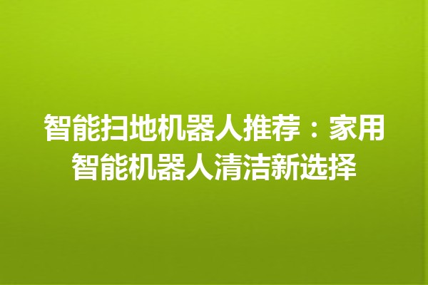 智能扫地机器人推荐：家用智能机器人清洁新选择