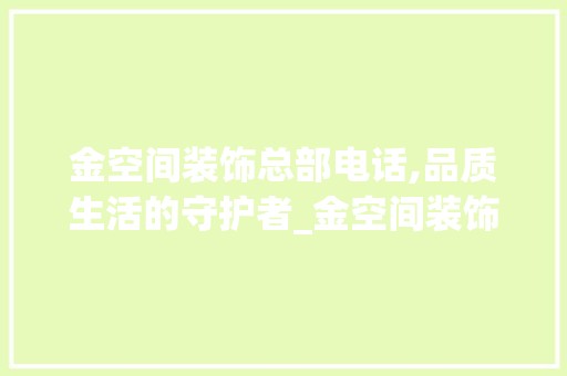 金空间装饰总部电话,品质生活的守护者_金空间装饰总部电话 涂料