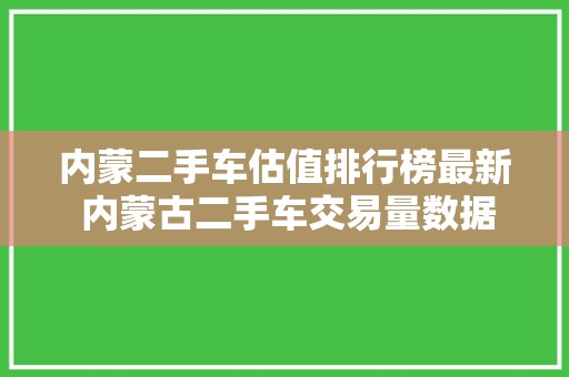 内蒙二手车估值排行榜最新 内蒙古二手车交易量数据