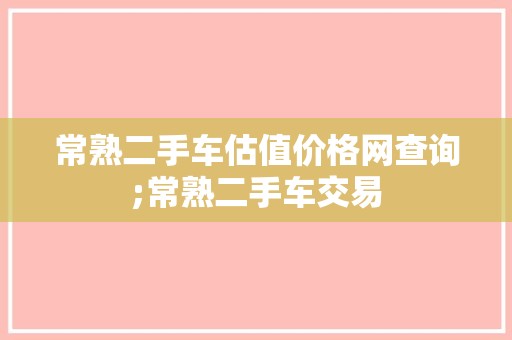 常熟二手车估值价格网查询;常熟二手车交易