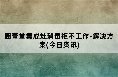 厨壹堂集成灶消毒柜不工作-解决方案(今日资讯)