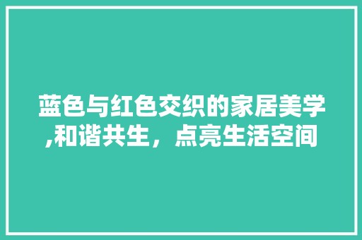 蓝色与红色交织的家居美学,和谐共生，点亮生活空间 建筑建材