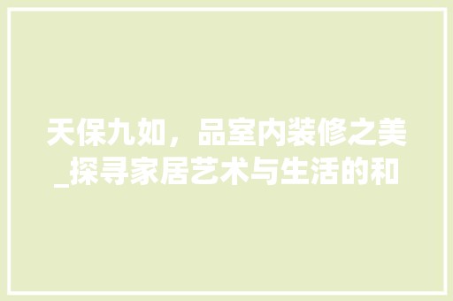 天保九如，品室内装修之美_探寻家居艺术与生活的和谐共鸣 设计风格