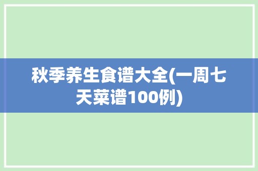 秋季养生食谱大全(一周七天菜谱100例)