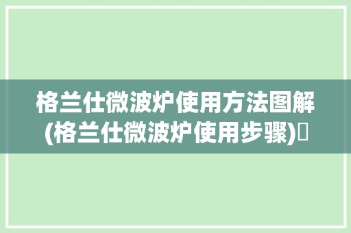 格兰仕微波炉使用方法图解(格兰仕微波炉使用步骤)✅ 