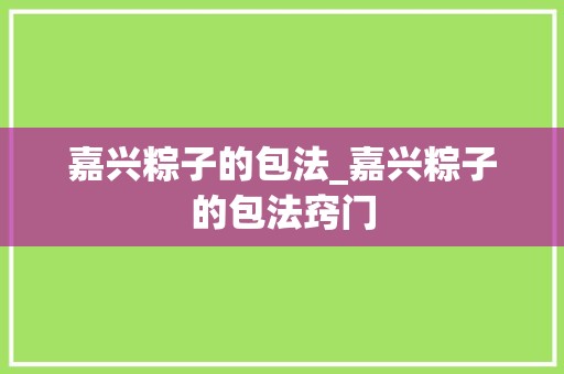 嘉兴粽子的包法_嘉兴粽子的包法窍门