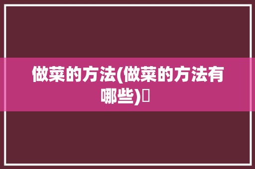 做菜的方法(做菜的方法有哪些)✅ 