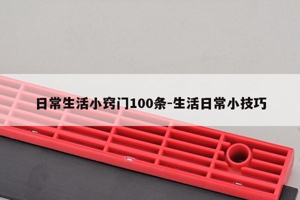 日常生活小窍门100条-生活日常小技巧