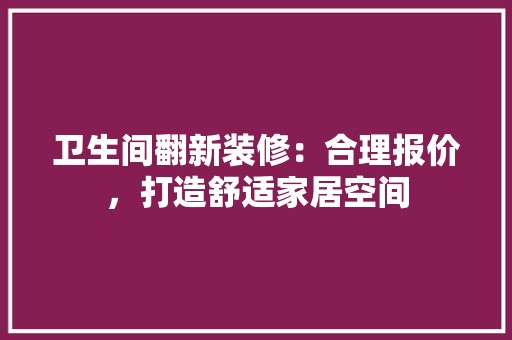 卫生间翻新装修：合理报价，打造舒适家居空间 软装设计