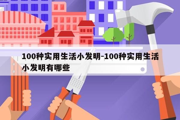 100种实用生活小发明-100种实用生活小发明有哪些