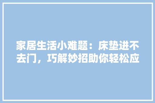 家居生活小难题：床垫进不去门，巧解妙招助你轻松应对 现代风格装饰