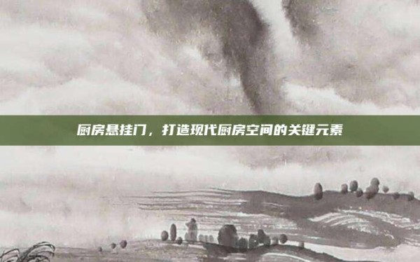 厨房悬挂门，打造现代厨房空间的关键元素