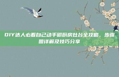 DIY达人必看自己动手砌厨房灶台全攻略，步骤图详解及技巧分享