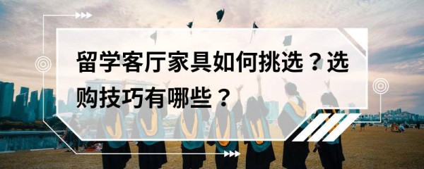 留学客厅家具如何挑选？选购技巧有哪些？