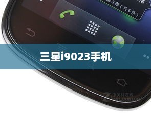 三星i9023手机深度解析，性能、设计与使用体验全面评测