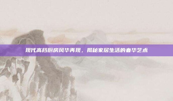 现代高档厨房风华再现,揭秘家居生活的奢华艺术