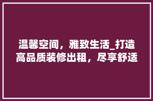 温馨空间，雅致生活_打造高品质装修出租，尽享舒适居住体验 装饰设计