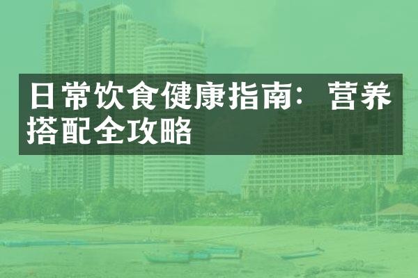 日常饮食健康指南：营养搭配全攻略