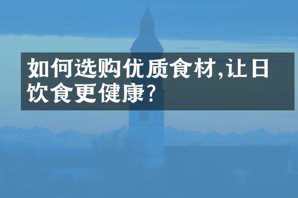 如何选购优质食材,让日常饮食更健康?