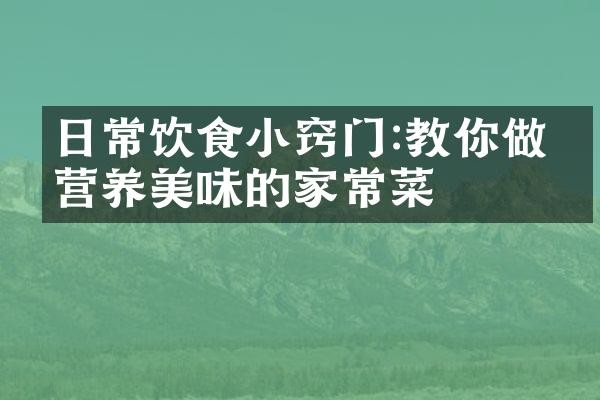 日常饮食小窍门:教你做出营养美味的家常菜