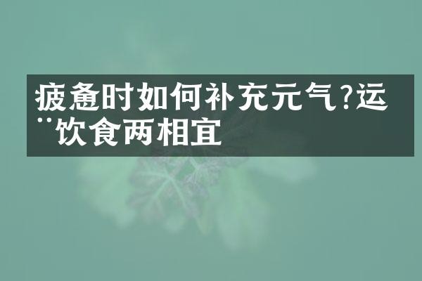 疲惫时如何补充元气?运动饮食两相宜