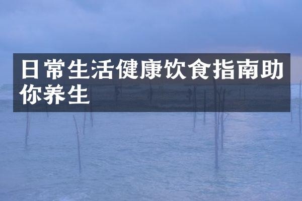 日常生活健康饮食指南助你养生