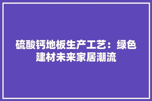 硫酸钙地板生产工艺：绿色建材未来家居潮流 室内设计