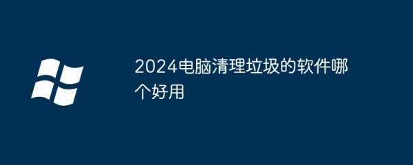 2024电脑清理垃圾的软件哪个好用