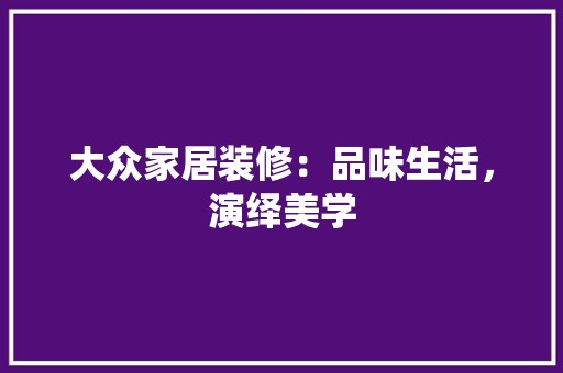 大众家居装修：品味生活，演绎美学 风格选择