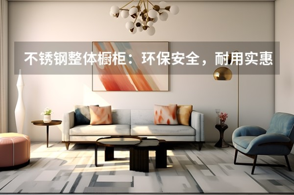 不锈钢整体橱柜：环保安全，耐用实惠（不锈钢整体橱柜：你值得拥有的厨房之选）