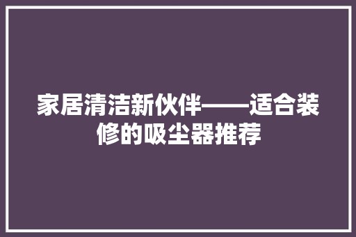 家居清洁新伙伴——适合装修的吸尘器推荐 装修材料