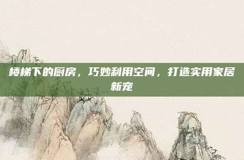 楼梯下的厨房,巧妙利用空间,打造实用家居新宠