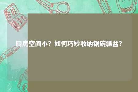 厨房空间小？如何巧妙收纳锅碗瓢盆？