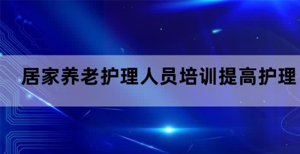 居家养老护理人员培训提高护理技能照顾老年人生活
