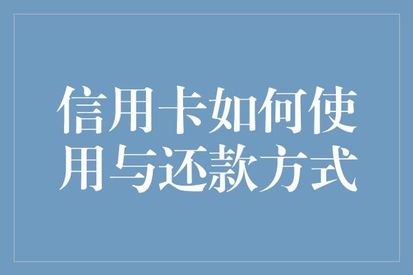 信用卡如何使用与还款方式