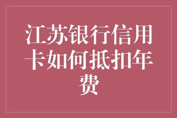 江苏银行信用卡如何抵扣年费