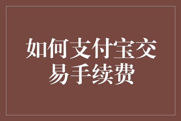 如何支付宝交易手续费