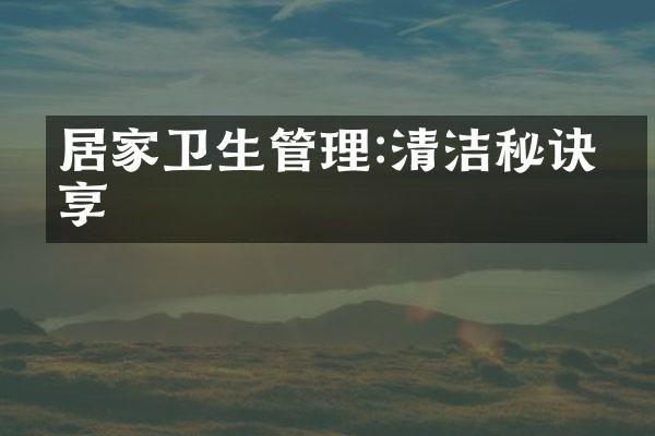 居家卫生管理:清洁秘诀分享