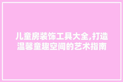 儿童房装饰工具大全,打造温馨童趣空间的艺术指南 室内设计