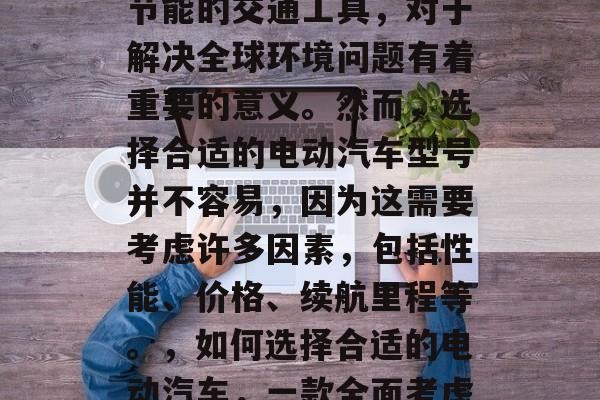 电动汽车是一种环保、节能的交通工具，对于解决全球环境问题有着重要的意义。然而，选择合适的电动汽车型号并不容易，因为这需要考虑许多因素，包括性能、价格、续航里程等。，如何选择合适的电动汽车，一款全面考虑的购车指南
