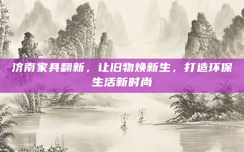 济南家具翻新,让旧物焕新生,打造环保生活新时尚